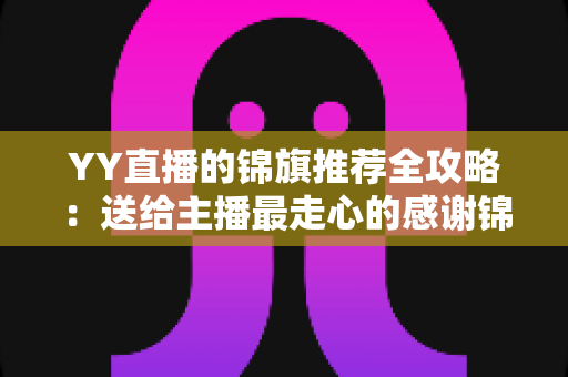 YY直播的锦旗推荐全攻略:送给主播最走心的感谢锦旗文案与定制指南 YY直播的锦旗推荐全攻略:送给主播最走心的感谢锦旗文案与定制指南