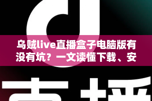 乌贼live直播盒子电脑版有没有坑?一文读懂下载、安装与使用的避坑全指南 乌贼live直播盒子电脑版有没有坑?一文读懂下载、安装与使用的避坑全指南