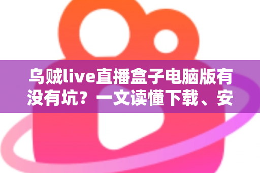 乌贼live直播盒子电脑版有没有坑？一文读懂下载、安装与使用的避坑全指南