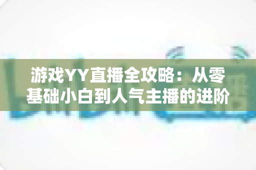 游戏YY直播全攻略:从零基础小白到人气主播的进阶指南 游戏YY直播全攻略:从零基础小白到人气主播的进阶指南