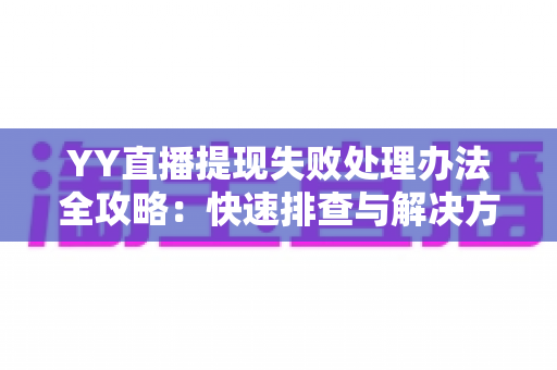 YY直播提现失败处理办法全攻略：快速排查与解决方案一网打尽
