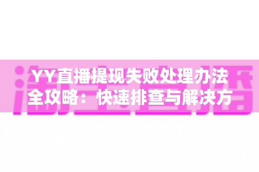 YY直播提现失败处理办法全攻略：快速排查与解决方案一网打尽