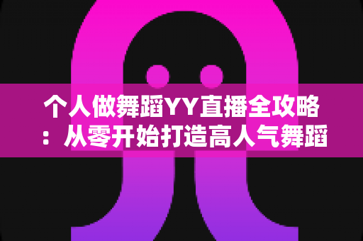 个人做舞蹈YY直播全攻略:从零开始打造高人气舞蹈直播间的实战指南 个人做舞蹈YY直播全攻略:从零开始打造高人气舞蹈直播间的实战指南