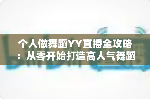 个人做舞蹈YY直播全攻略:从零开始打造高人气舞蹈直播间的实战指南 个人做舞蹈YY直播全攻略:从零开始打造高人气舞蹈直播间的实战指南