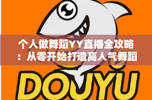 个人做舞蹈YY直播全攻略:从零开始打造高人气舞蹈直播间的实战指南 个人做舞蹈YY直播全攻略:从零开始打造高人气舞蹈直播间的实战指南