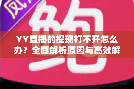 YY直播的提现打不开怎么办?全面解析原因与高效解决方法指南 YY直播的提现打不开怎么办?全面解析原因与高效解决方法指南