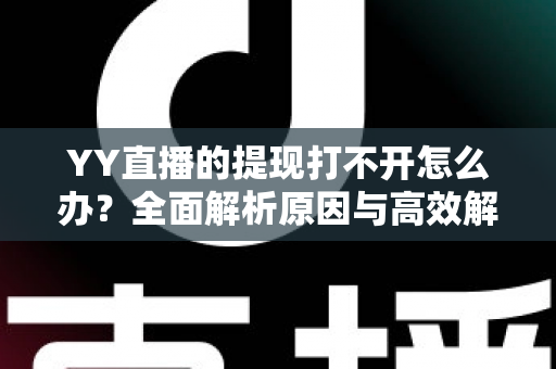 YY直播的提现打不开怎么办?全面解析原因与高效解决方法指南 YY直播的提现打不开怎么办?全面解析原因与高效解决方法指南