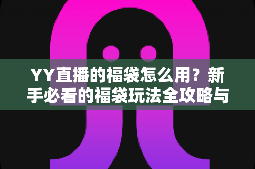 YY直播的福袋怎么用？新手必看的福袋玩法全攻略与实操指南