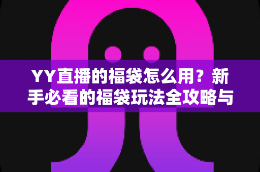 YY直播的福袋怎么用？新手必看的福袋玩法全攻略与实操指南