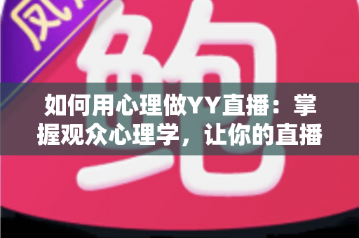 如何用心理做YY直播：掌握观众心理学，让你的直播间人气翻倍的实战指南