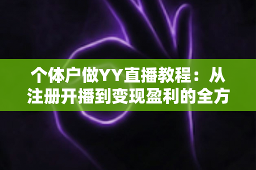 个体户做YY直播教程：从注册开播到变现盈利的全方位实战指南
