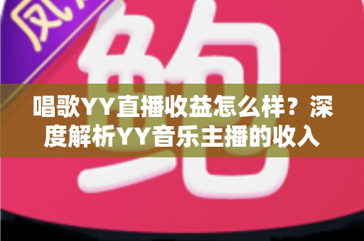 唱歌YY直播收益怎么样?深度解析YY音乐主播的收入构成与赚钱潜力 唱歌YY直播收益怎么样?深度解析YY音乐主播的收入构成与赚钱潜力