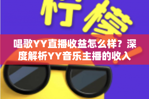 唱歌YY直播收益怎么样?深度解析YY音乐主播的收入构成与赚钱潜力 唱歌YY直播收益怎么样?深度解析YY音乐主播的收入构成与赚钱潜力