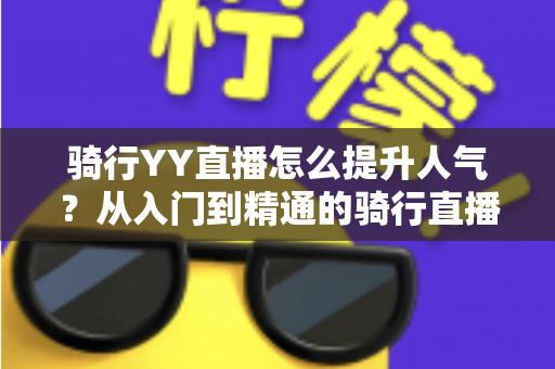 骑行YY直播怎么提升人气？从入门到精通的骑行直播间涨粉实战全攻略