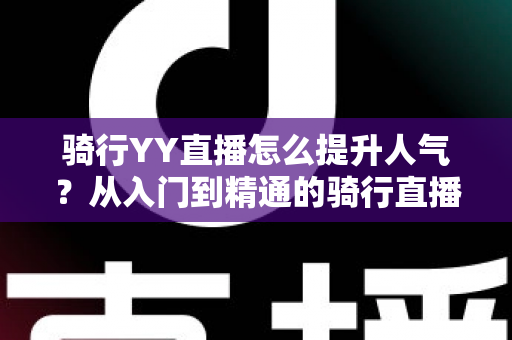 骑行YY直播怎么提升人气？从入门到精通的骑行直播间涨粉实战全攻略