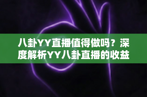 八卦YY直播值得做吗?深度解析YY八卦直播的收益潜力、风险与入行指南 八卦YY直播值得做吗?深度解析YY八卦直播的收益潜力、风险与入行指南