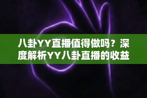 八卦YY直播值得做吗?深度解析YY八卦直播的收益潜力、风险与入行指南 八卦YY直播值得做吗?深度解析YY八卦直播的收益潜力、风险与入行指南