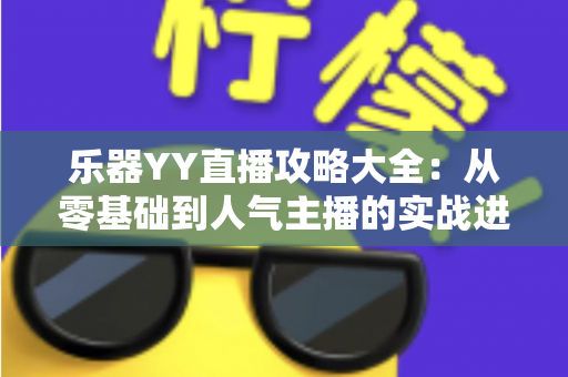 乐器YY直播攻略大全:从零基础到人气主播的实战进阶指南 乐器YY直播攻略大全:从零基础到人气主播的实战进阶指南