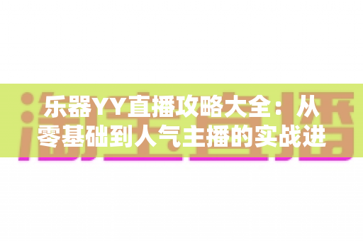 乐器YY直播攻略大全:从零基础到人气主播的实战进阶指南 乐器YY直播攻略大全:从零基础到人气主播的实战进阶指南