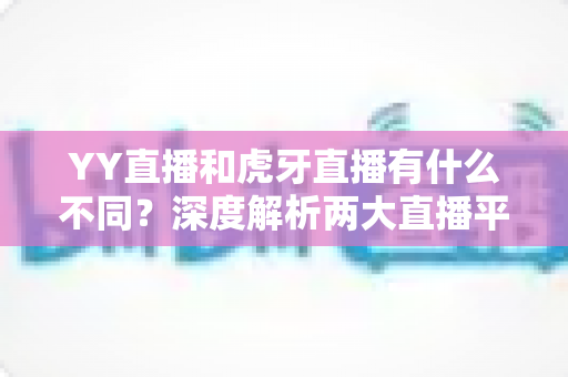 YY直播和虎牙直播有什么不同?深度解析两大直播平台的定位、生态与用户差异,帮你找到最适合自己的平台 YY直播和虎牙直播有什么不同?深度解析两大直播平台的定位、生态与用户差异,帮你找到最适合自己的平台