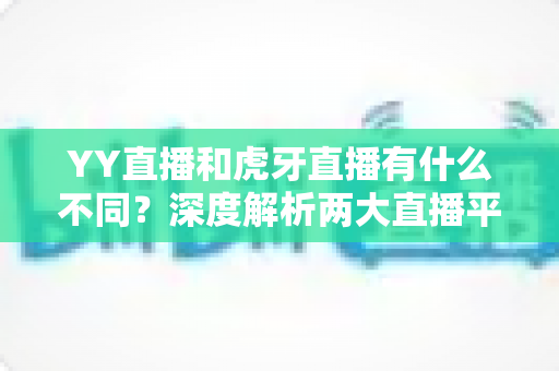 YY直播和虎牙直播有什么不同?深度解析两大直播平台的定位、生态与用户差异,帮你找到最适合自己的平台 YY直播和虎牙直播有什么不同?深度解析两大直播平台的定位、生态与用户差异,帮你找到最适合自己的平台