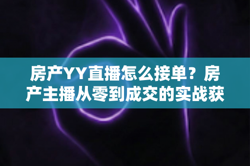 房产YY直播怎么接单？房产主播从零到成交的实战获客全攻略