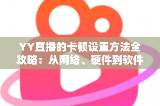 YY直播的卡顿设置方法全攻略:从网络、硬件到软件参数的一站式优化指南,让你流畅看播、稳定开播 YY直播的卡顿设置方法全攻略:从网络、硬件到软件参数的一站式优化指南,让你流畅看播、稳定开播