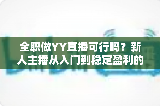 全职做YY直播可行吗？新人主播从入门到稳定盈利的全方位实战指南