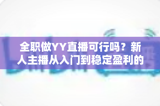 全职做YY直播可行吗？新人主播从入门到稳定盈利的全方位实战指南