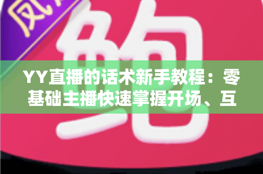 YY直播的话术新手教程:零基础主播快速掌握开场、互动与留人技巧的实战指南 YY直播的话术新手教程:零基础主播快速掌握开场、互动与留人技巧的实战指南