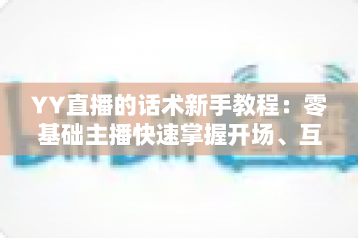 YY直播的话术新手教程:零基础主播快速掌握开场、互动与留人技巧的实战指南 YY直播的话术新手教程:零基础主播快速掌握开场、互动与留人技巧的实战指南