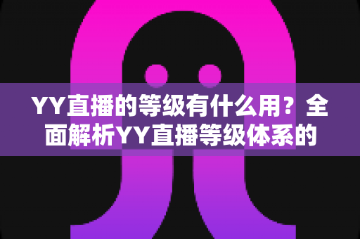 YY直播的等级有什么用?全面解析YY直播等级体系的价值与升级攻略 YY直播的等级有什么用?全面解析YY直播等级体系的价值与升级攻略