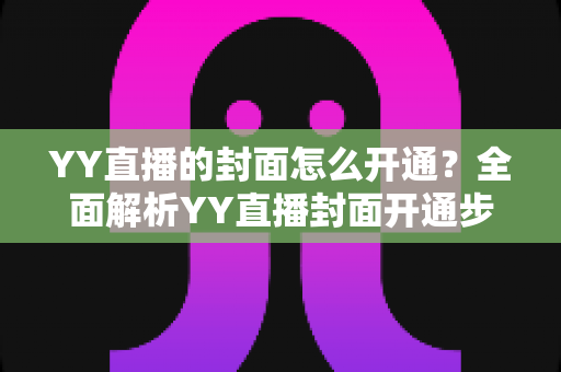 YY直播的封面怎么开通?全面解析YY直播封面开通步骤与实用技巧 YY直播的封面怎么开通?全面解析YY直播封面开通步骤与实用技巧
