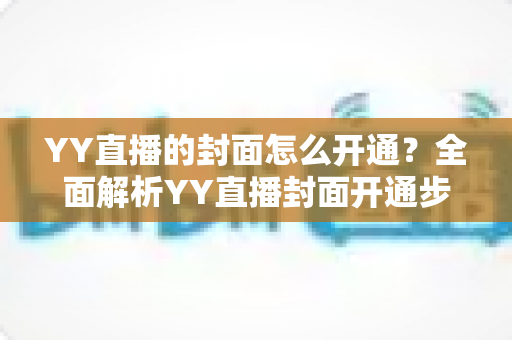 YY直播的封面怎么开通?全面解析YY直播封面开通步骤与实用技巧 YY直播的封面怎么开通?全面解析YY直播封面开通步骤与实用技巧