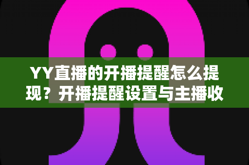 YY直播的开播提醒怎么提现?开播提醒设置与主播收益提现一站式全攻略 YY直播的开播提醒怎么提现?开播提醒设置与主播收益提现一站式全攻略