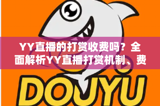 YY直播的打赏收费吗?全面解析YY直播打赏机制、费用构成与理性消费指南 YY直播的打赏收费吗?全面解析YY直播打赏机制、费用构成与理性消费指南