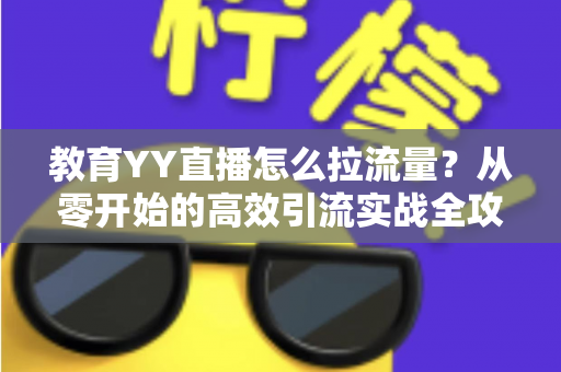 教育YY直播怎么拉流量？从零开始的高效引流实战全攻略
