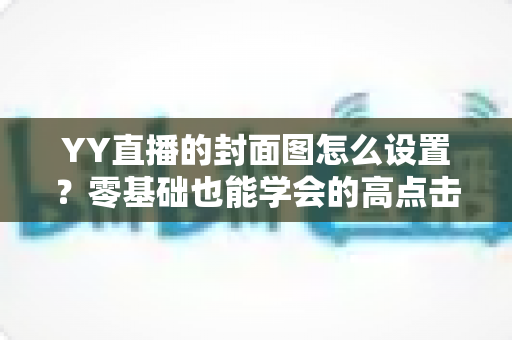 YY直播的封面图怎么设置?零基础也能学会的高点击率封面设置全攻略 YY直播的封面图怎么设置?零基础也能学会的高点击率封面设置全攻略