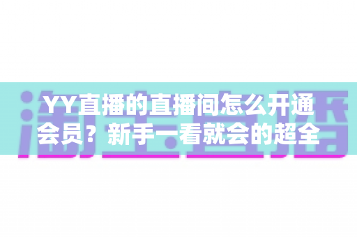 YY直播的直播间怎么开通会员?新手一看就会的超全开通攻略与特权解析 YY直播的直播间怎么开通会员?新手一看就会的超全开通攻略与特权解析