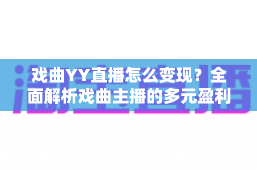 戏曲YY直播怎么变现?全面解析戏曲主播的多元盈利之道与实战技巧 戏曲YY直播怎么变现?全面解析戏曲主播的多元盈利之道与实战技巧