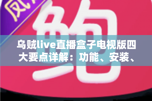 乌贼live直播盒子电视版四大要点详解:功能、安装、兼容与安全一次讲清 乌贼live直播盒子电视版四大要点详解:功能、安装、兼容与安全一次讲清