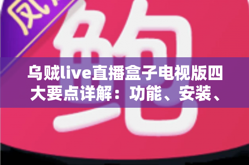 乌贼live直播盒子电视版四大要点详解:功能、安装、兼容与安全一次讲清 乌贼live直播盒子电视版四大要点详解:功能、安装、兼容与安全一次讲清