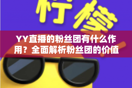 YY直播的粉丝团有什么作用？全面解析粉丝团的价值与功能
