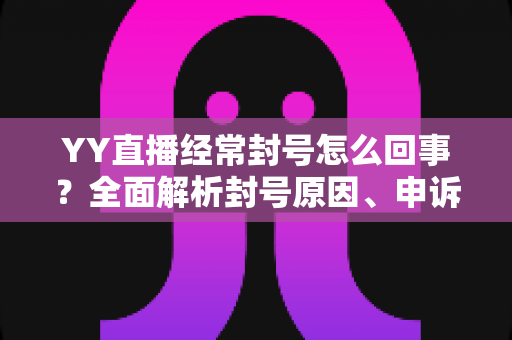 YY直播经常封号怎么回事?全面解析封号原因、申诉流程与实用预防指南 YY直播经常封号怎么回事?全面解析封号原因、申诉流程与实用预防指南