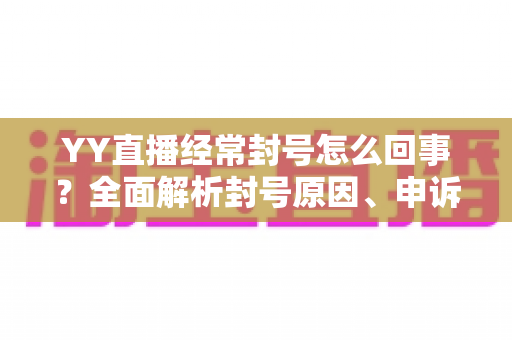 YY直播经常封号怎么回事?全面解析封号原因、申诉流程与实用预防指南 YY直播经常封号怎么回事?全面解析封号原因、申诉流程与实用预防指南
