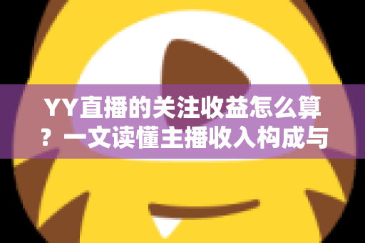 YY直播的关注收益怎么算?一文读懂主播收入构成与提升技巧 YY直播的关注收益怎么算?一文读懂主播收入构成与提升技巧