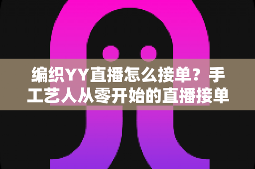 编织YY直播怎么接单?手工艺人从零开始的直播接单赚钱全攻略 编织YY直播怎么接单?手工艺人从零开始的直播接单赚钱全攻略