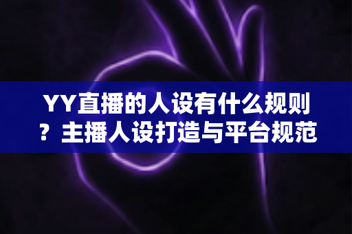 YY直播的人设有什么规则?主播人设打造与平台规范全面解析指南 YY直播的人设有什么规则?主播人设打造与平台规范全面解析指南