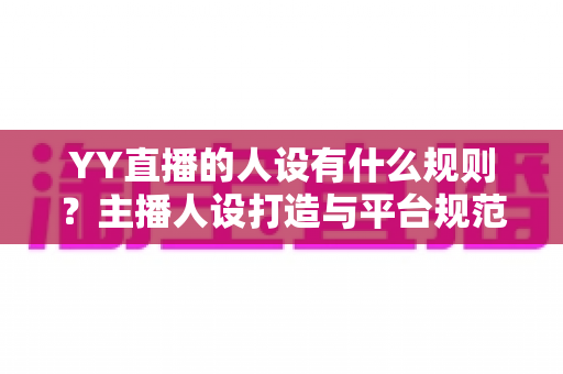 YY直播的人设有什么规则?主播人设打造与平台规范全面解析指南 YY直播的人设有什么规则?主播人设打造与平台规范全面解析指南