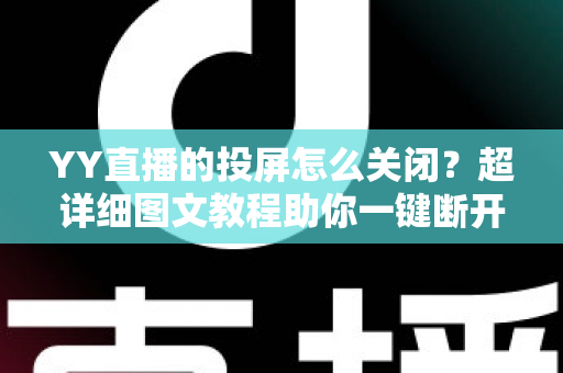 YY直播的投屏怎么关闭？超详细图文教程助你一键断开投屏，告别误操作烦恼